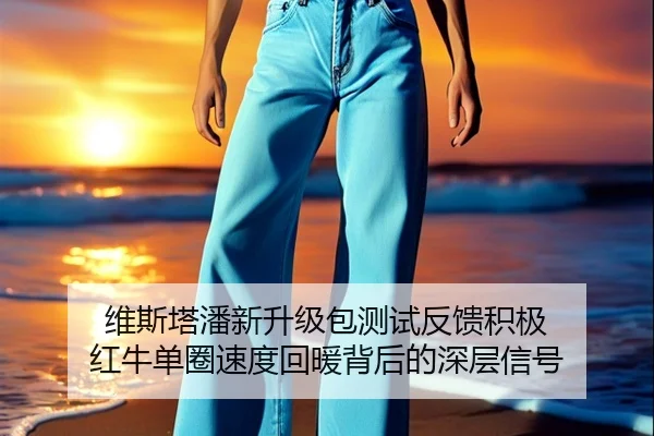 维斯塔潘新升级包测试反馈积极 红牛单圈速度回暖背后的深层信号