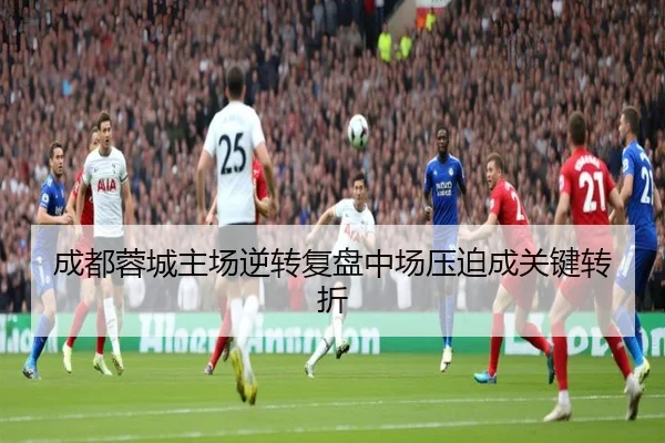 成都蓉城主场逆转复盘中场压迫成关键转折